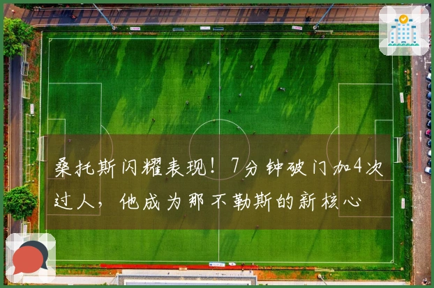 桑托斯闪耀表现！7分钟破门加4次过人，他成为那不勒斯的新核心