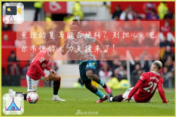 重挫的皇马能否逆转？别担心，巴尔韦德的火力支援来了！