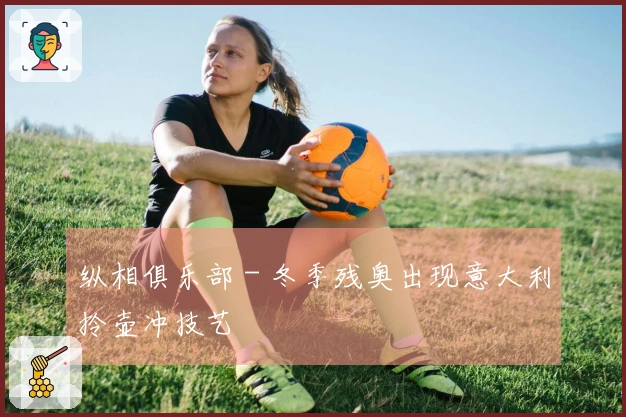 纵相俱乐部 - 冬季残奥出现意大利拎壶冲技艺