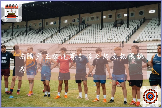 沈腾尹正极速赛车接近终点极限挑战