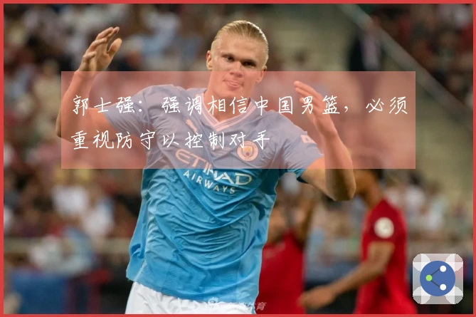 郭士强：强调相信中国男篮，必须重视防守以控制对手