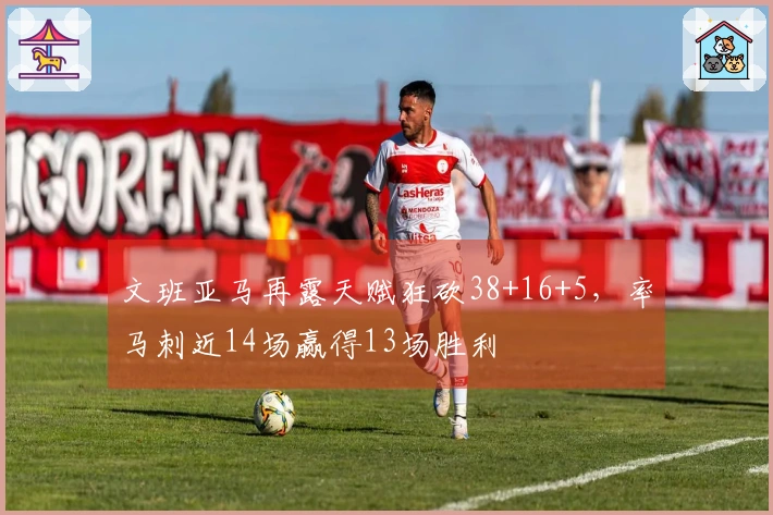 文班亚马再露天赋狂砍38+16+5，率马刺近14场赢得13场胜利