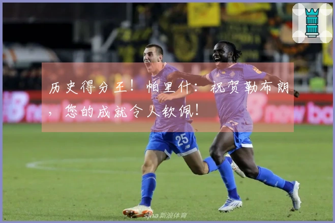 历史得分王！帕里什：祝贺勒布朗，您的成就令人钦佩！