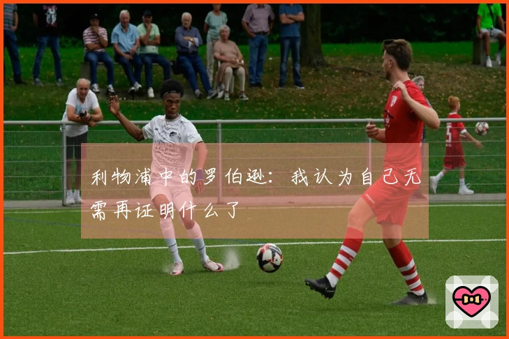 利物浦中的罗伯逊：我认为自己无需再证明什么了