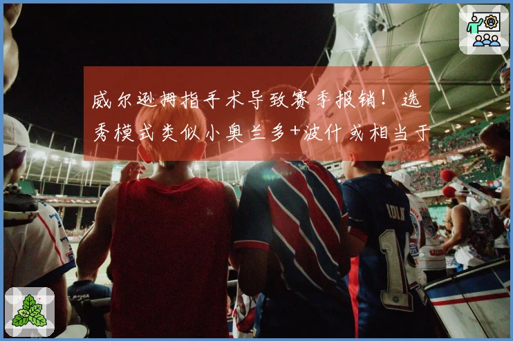 威尔逊拇指手术导致赛季报销！选秀模式类似小奥兰多+波什或相当于本届前五顺位