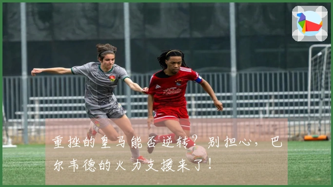重挫的皇马能否逆转？别担心，巴尔韦德的火力支援来了！