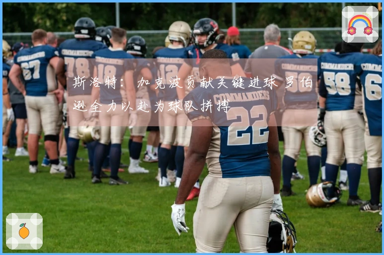 斯洛特：加克波贡献关键进球 罗伯逊全力以赴为球队拼搏