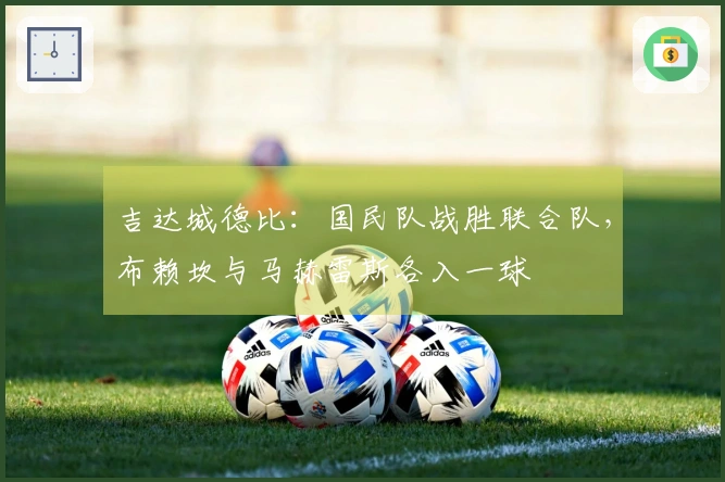 吉达城德比：国民队战胜联合队，布赖坎与马赫雷斯各入一球