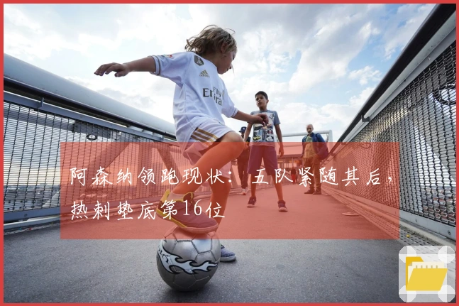 阿森纳领跑现状：五队紧随其后，热刺垫底第16位
