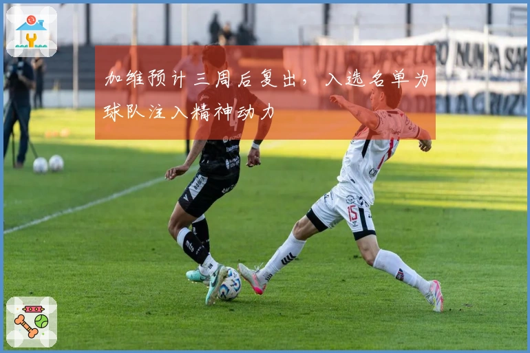 加维预计三周后复出，入选名单为球队注入精神动力