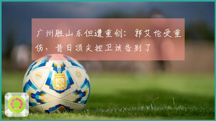 广州胜山东但遭重创：郭艾伦受重伤，昔日顶尖控卫该告别了