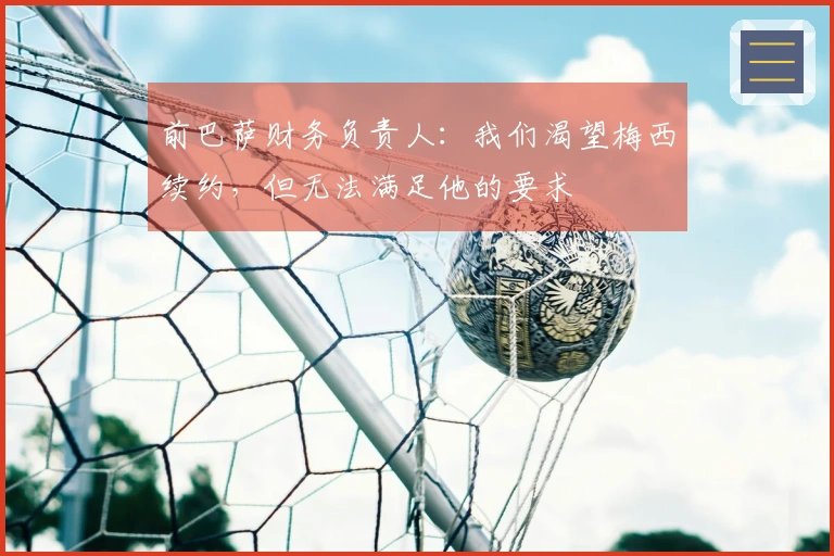 前巴萨财务负责人：我们渴望梅西续约，但无法满足他的要求