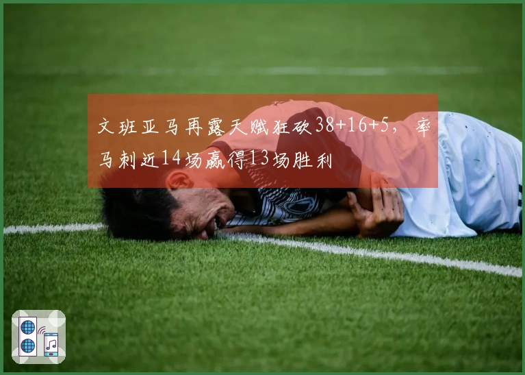 文班亚马再露天赋狂砍38+16+5，率马刺近14场赢得13场胜利