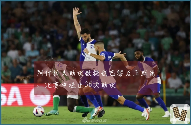 阿什拉夫助攻数据创巴黎后卫新高，比赛中送出36次助攻