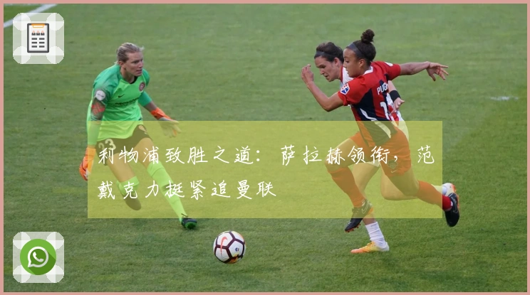 利物浦致胜之道：萨拉赫领衔，范戴克力挺紧追曼联