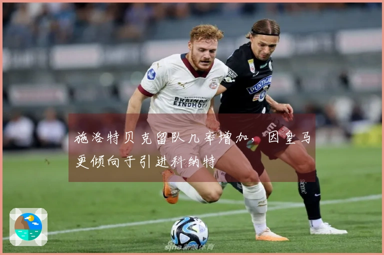施洛特贝克留队几率增加，因皇马更倾向于引进科纳特