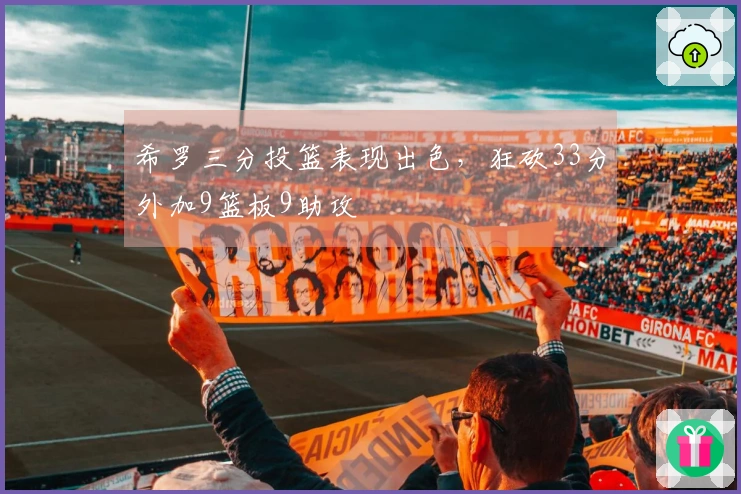 希罗三分投篮表现出色，狂砍33分外加9篮板9助攻