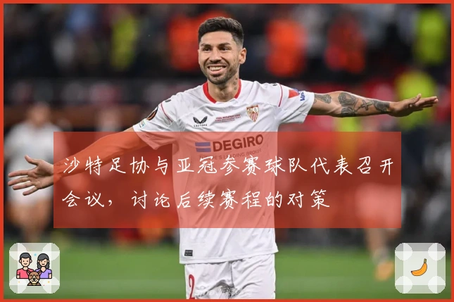 沙特足协与亚冠参赛球队代表召开会议，讨论后续赛程的对策