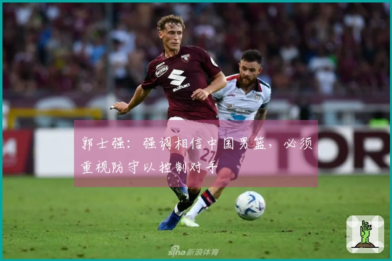 郭士强：强调相信中国男篮，必须重视防守以控制对手