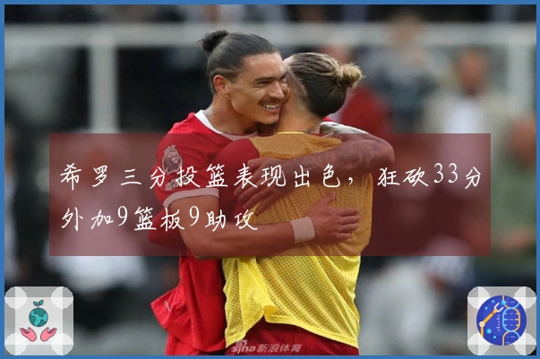 希罗三分投篮表现出色，狂砍33分外加9篮板9助攻