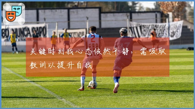 关键时刻我心态依然平静，需吸取教训以提升自我