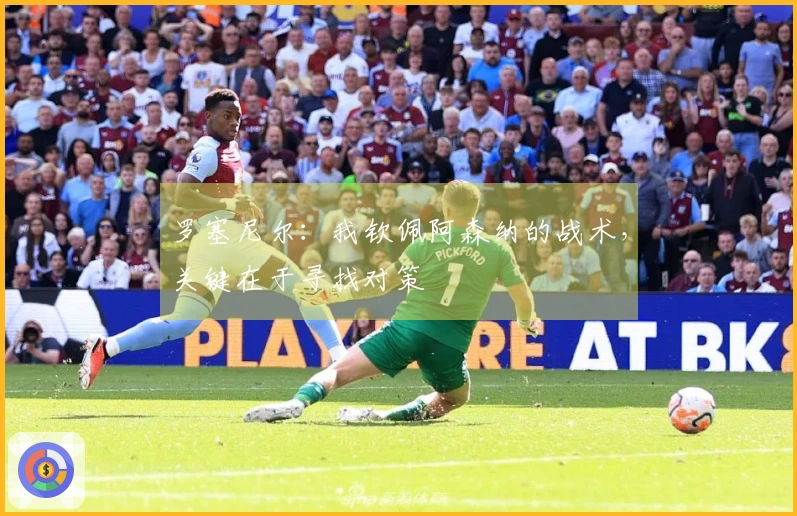 罗塞尼尔：我钦佩阿森纳的战术，关键在于寻找对策