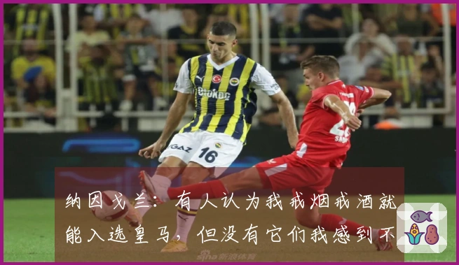 纳因戈兰：有人认为我戒烟戒酒就能入选皇马，但没有它们我感到不快乐