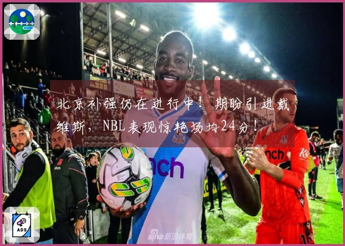 北京补强仍在进行中！期盼引进戴维斯，NBL表现惊艳场均24分！