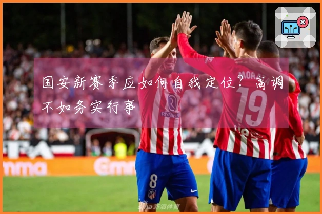 国安新赛季应如何自我定位？高调不如务实行事