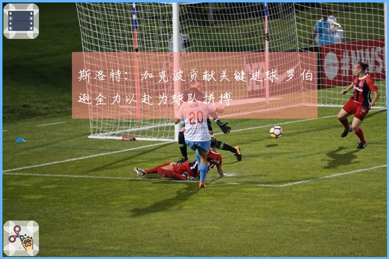 斯洛特：加克波贡献关键进球 罗伯逊全力以赴为球队拼搏