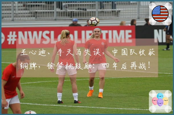 王心迪、李天马失误，中国队收获铜牌，徐梦桃鼓励：四年后再战！