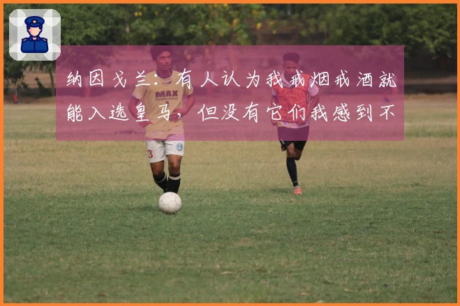 纳因戈兰：有人认为我戒烟戒酒就能入选皇马，但没有它们我感到不快乐