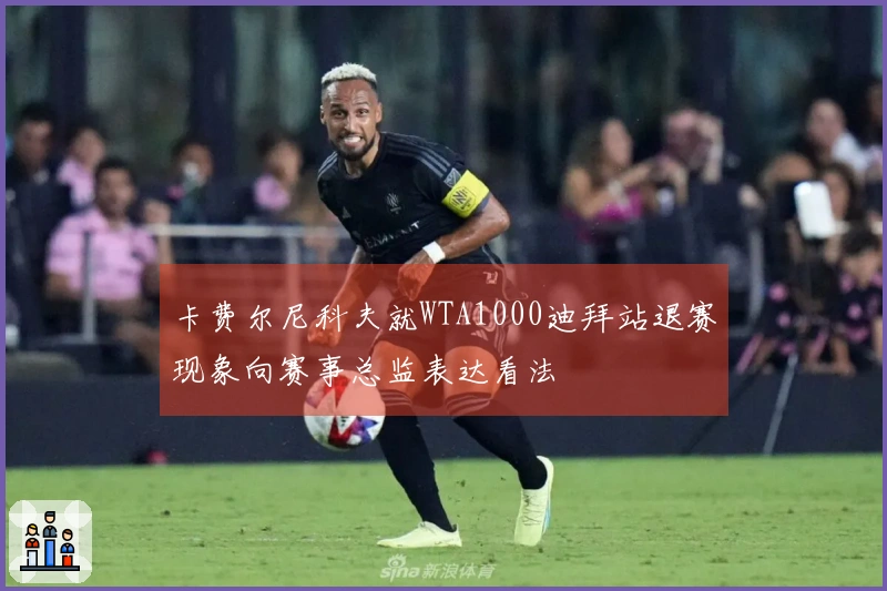 卡费尔尼科夫就WTA1000迪拜站退赛现象向赛事总监表达看法