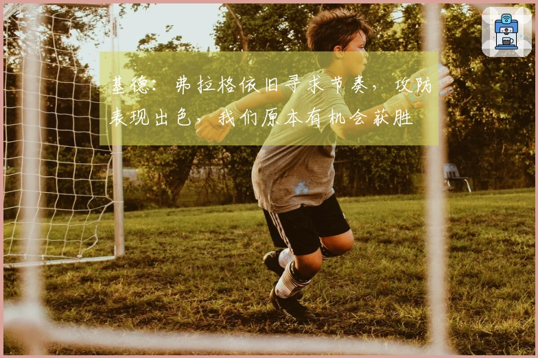 基德：弗拉格依旧寻求节奏，攻防表现出色，我们原本有机会获胜