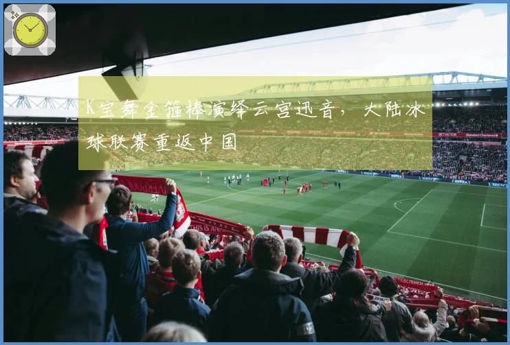 K宝舞金箍棒演绎云宫迅音，大陆冰球联赛重返中国
